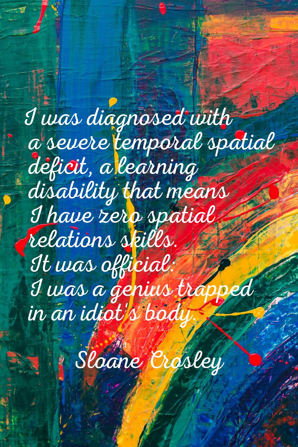 I was diagnosed with a severe temporal spatial deficit, a learning disability that means I have zer