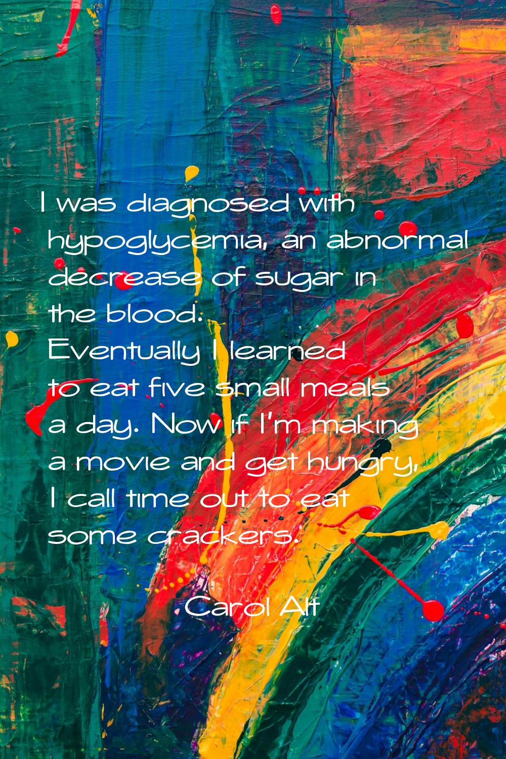 I was diagnosed with hypoglycemia, an abnormal decrease of sugar in the blood. Eventually I learned