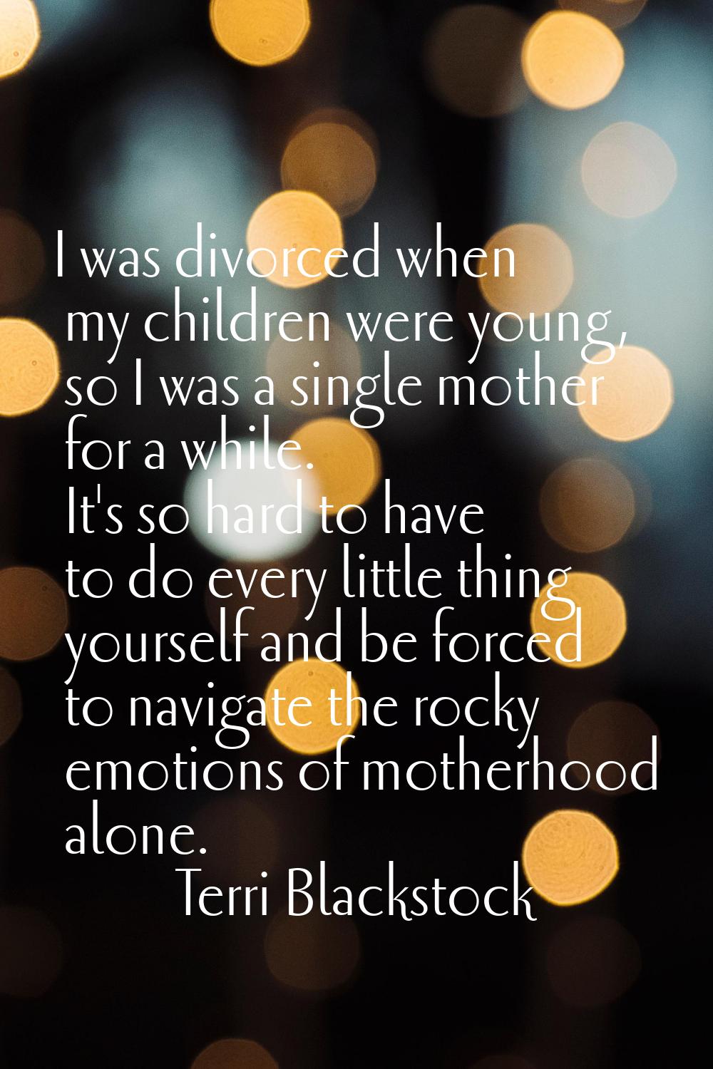I was divorced when my children were young, so I was a single mother for a while. It's so hard to h