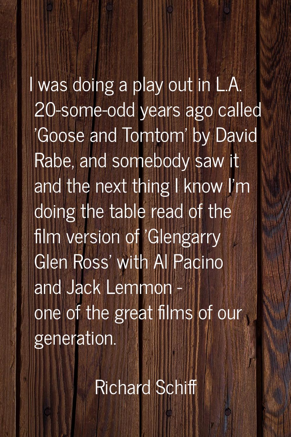 I was doing a play out in L.A. 20-some-odd years ago called 'Goose and Tomtom' by David Rabe, and s