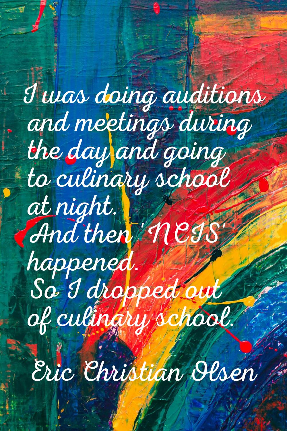 I was doing auditions and meetings during the day and going to culinary school at night. And then '