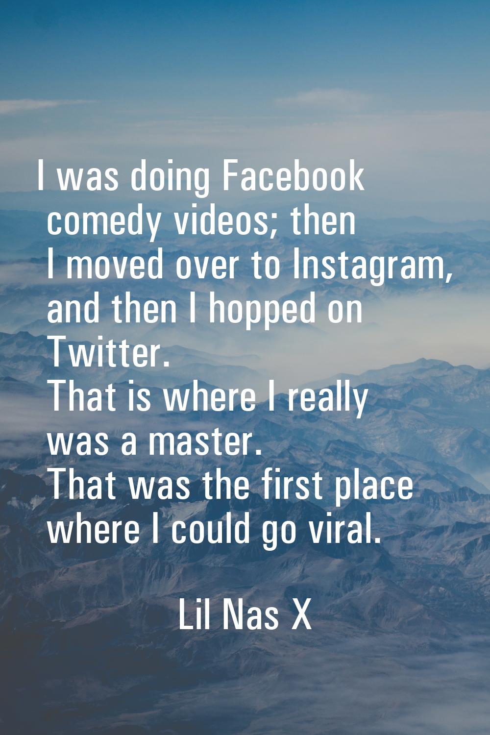 I was doing Facebook comedy videos; then I moved over to Instagram, and then I hopped on Twitter. T