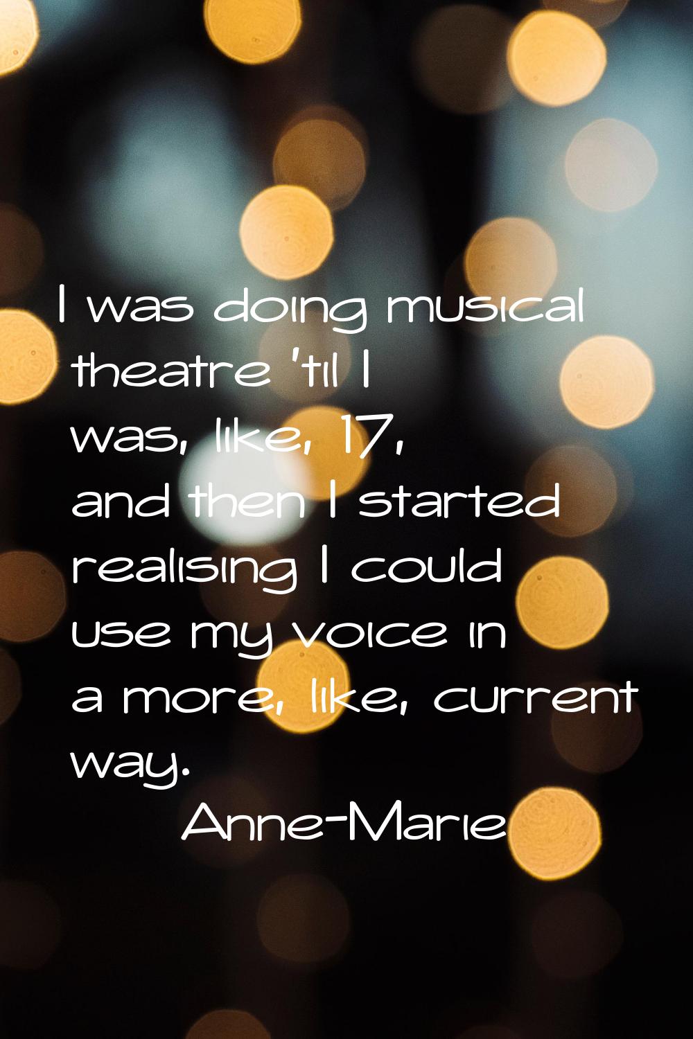 I was doing musical theatre 'til I was, like, 17, and then I started realising I could use my voice