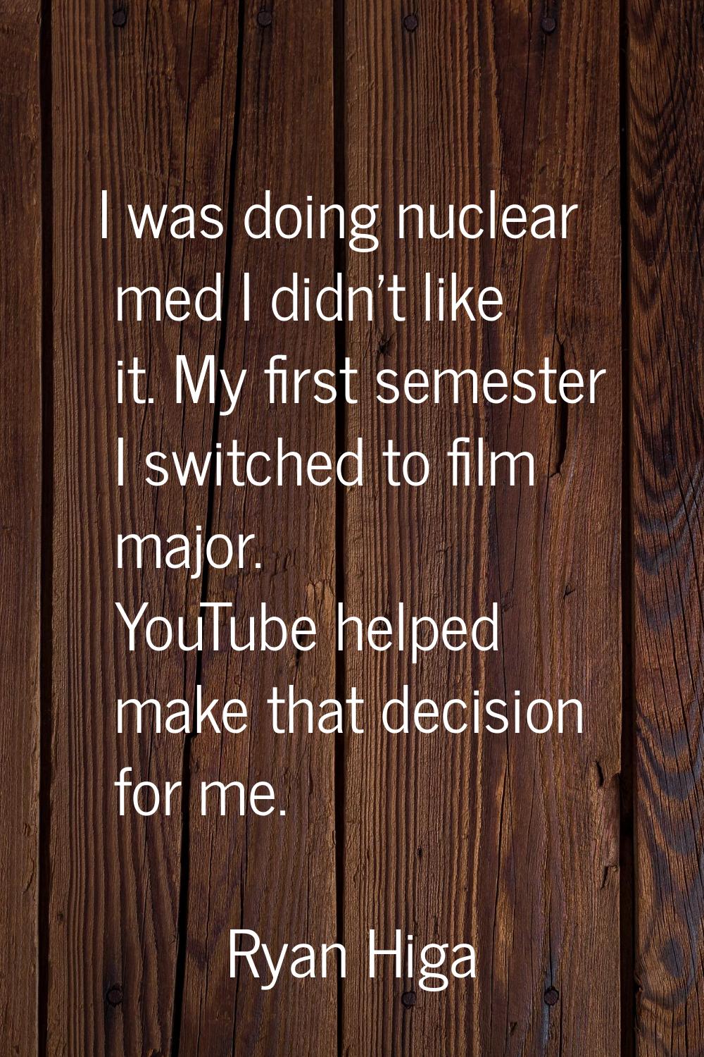 I was doing nuclear med I didn't like it. My first semester I switched to film major. YouTube helpe