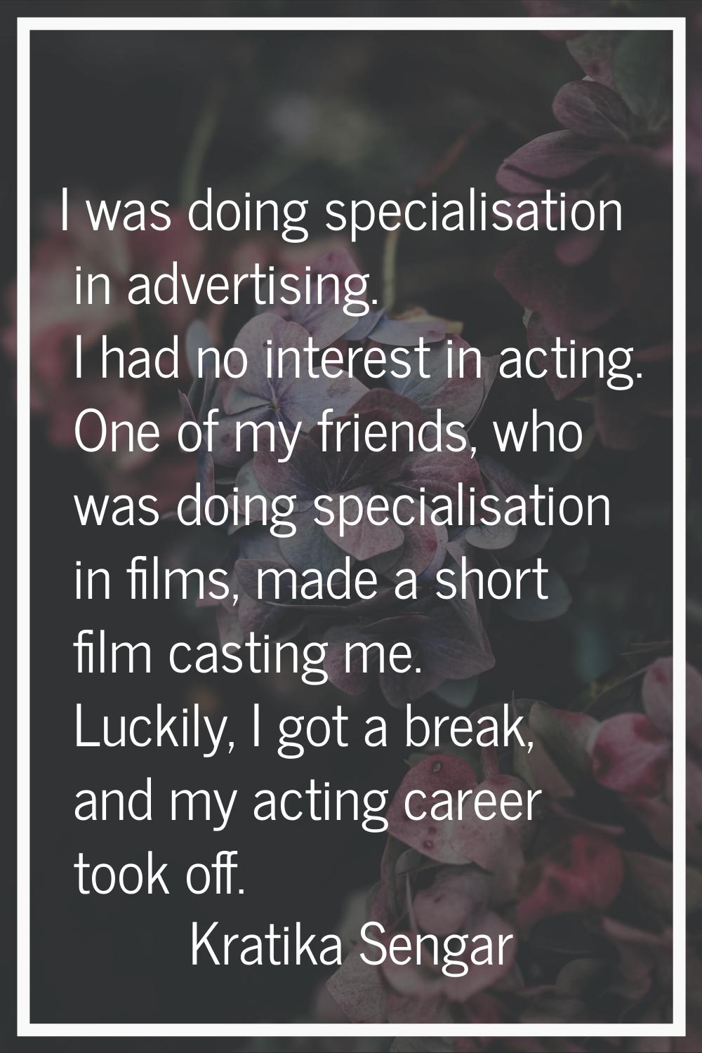 I was doing specialisation in advertising. I had no interest in acting. One of my friends, who was 