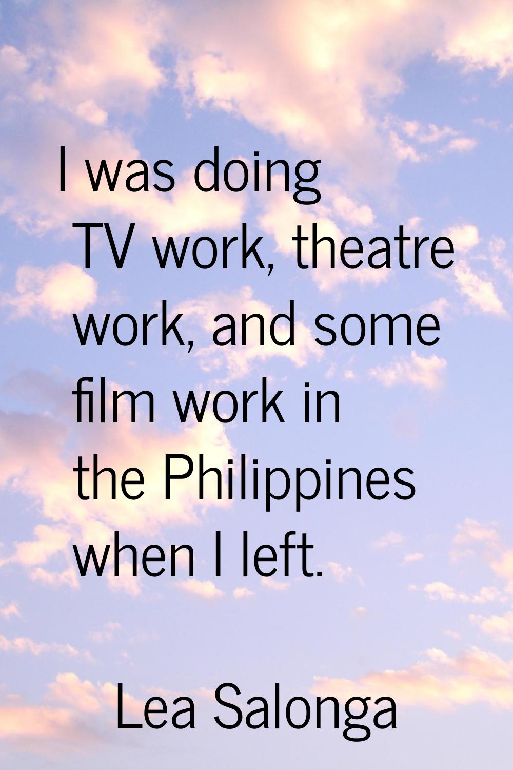 I was doing TV work, theatre work, and some film work in the Philippines when I left.