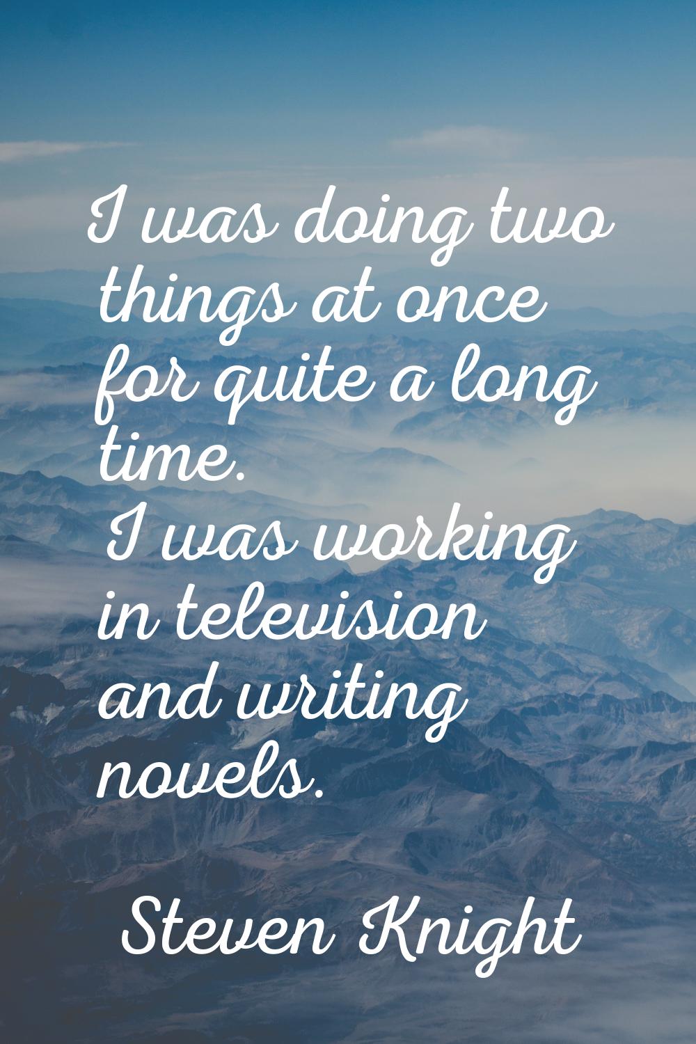 I was doing two things at once for quite a long time. I was working in television and writing novel