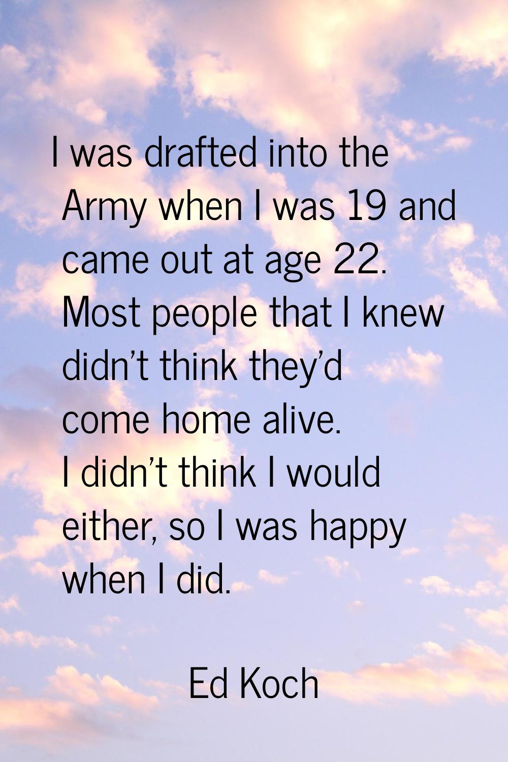 I was drafted into the Army when I was 19 and came out at age 22. Most people that I knew didn't th