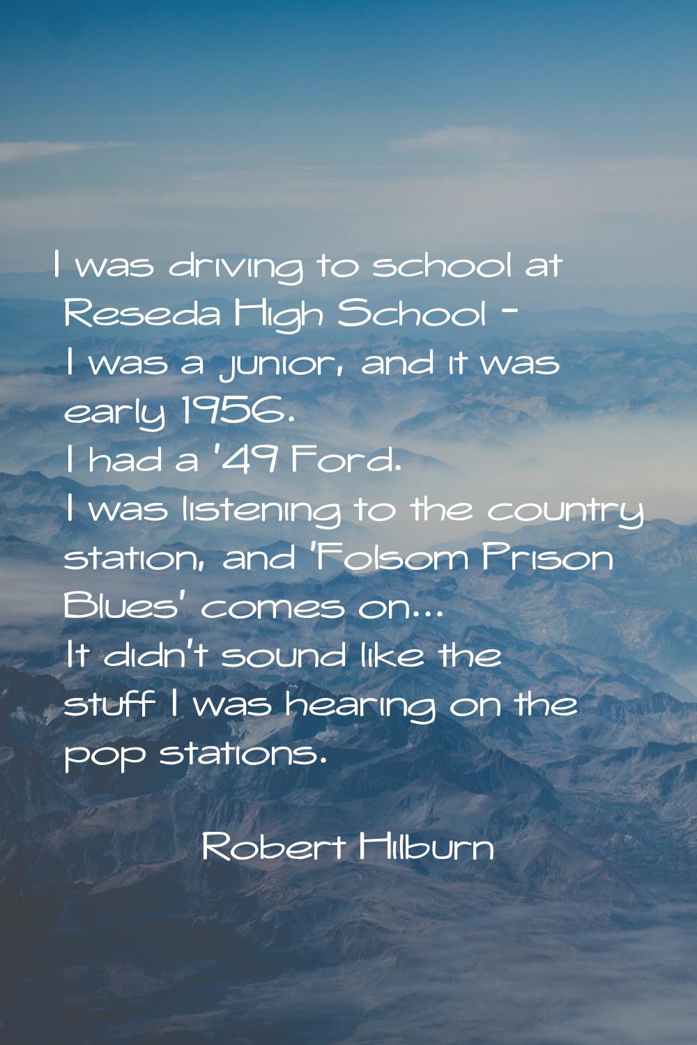 I was driving to school at Reseda High School - I was a junior, and it was early 1956. I had a '49 