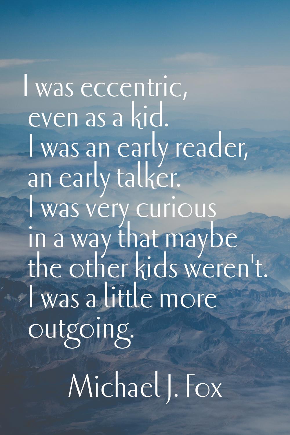 I was eccentric, even as a kid. I was an early reader, an early talker. I was very curious in a way