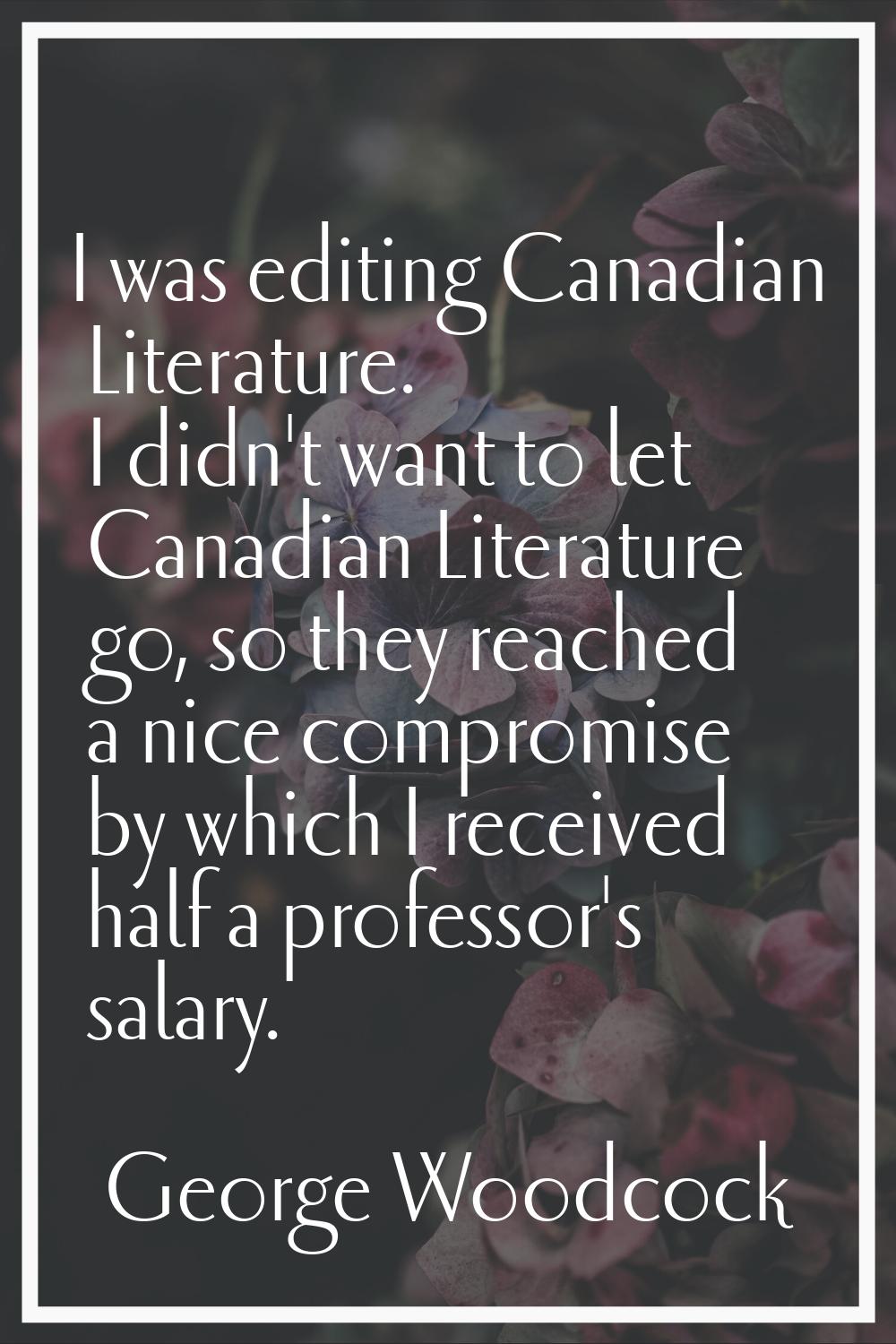 I was editing Canadian Literature. I didn't want to let Canadian Literature go, so they reached a n