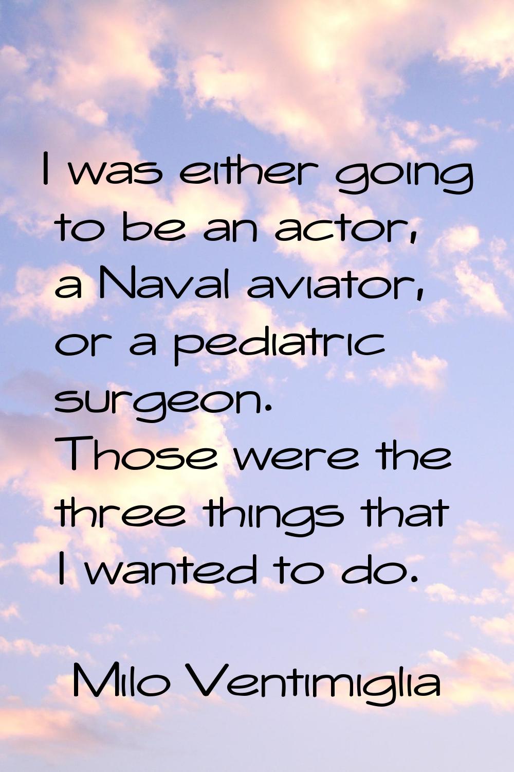I was either going to be an actor, a Naval aviator, or a pediatric surgeon. Those were the three th