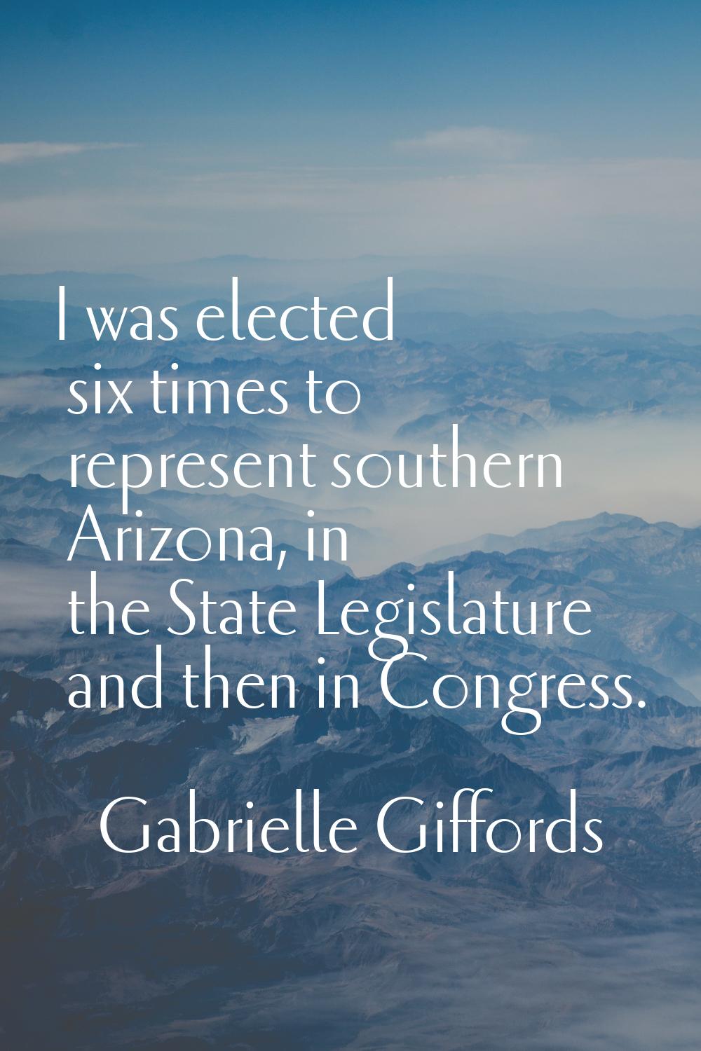 I was elected six times to represent southern Arizona, in the State Legislature and then in Congres
