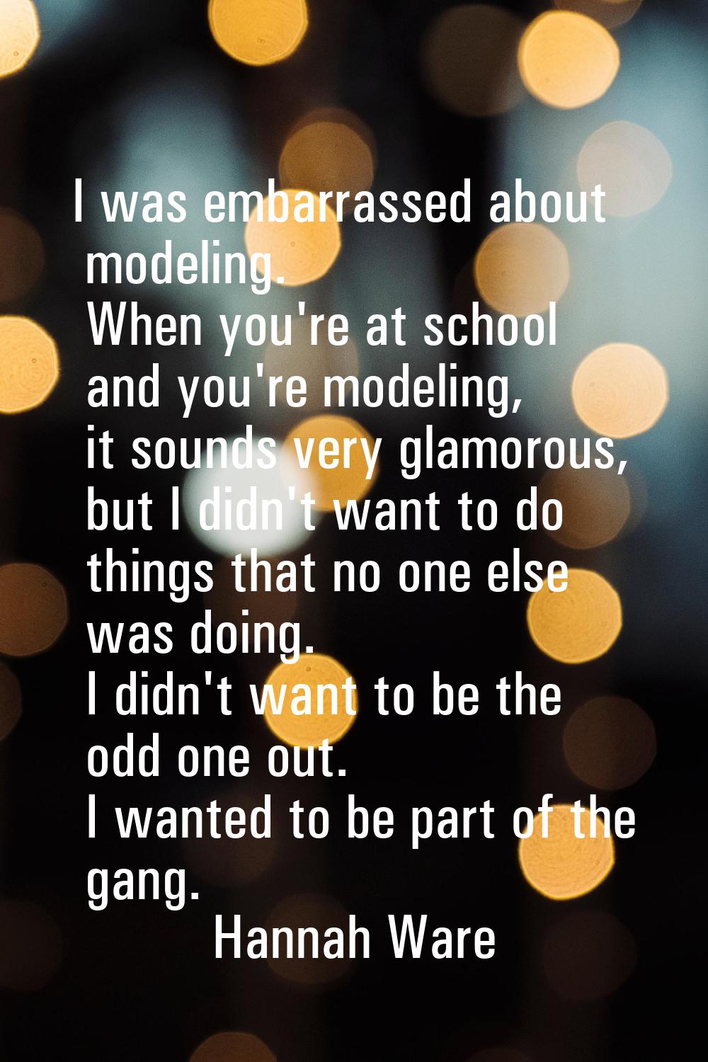 I was embarrassed about modeling. When you're at school and you're modeling, it sounds very glamoro