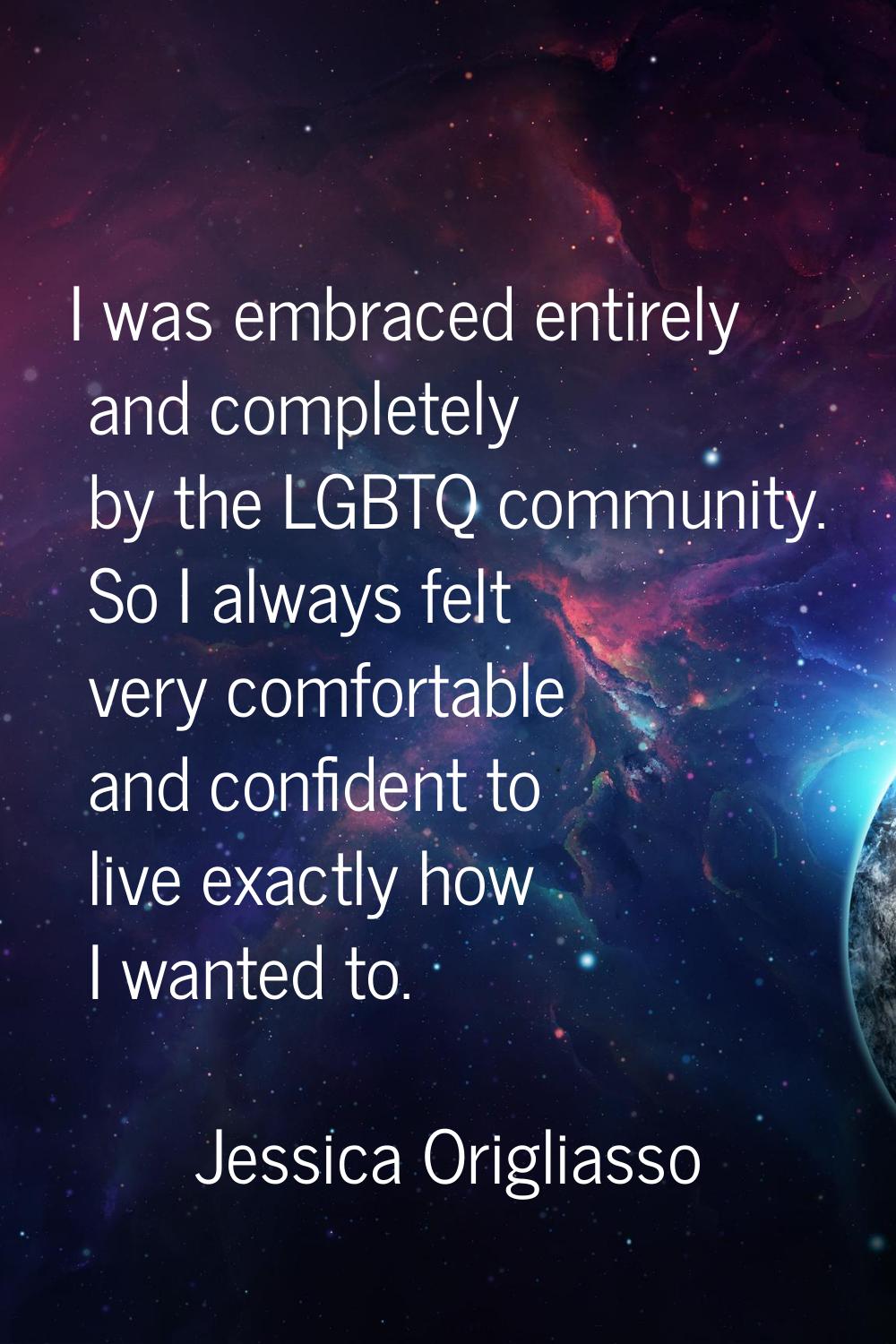 I was embraced entirely and completely by the LGBTQ community. So I always felt very comfortable an
