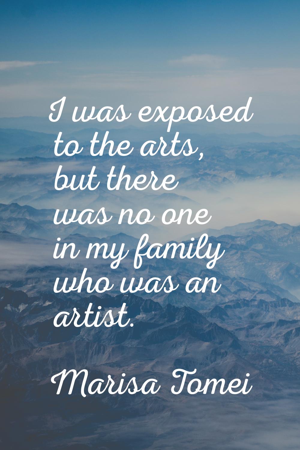 I was exposed to the arts, but there was no one in my family who was an artist.