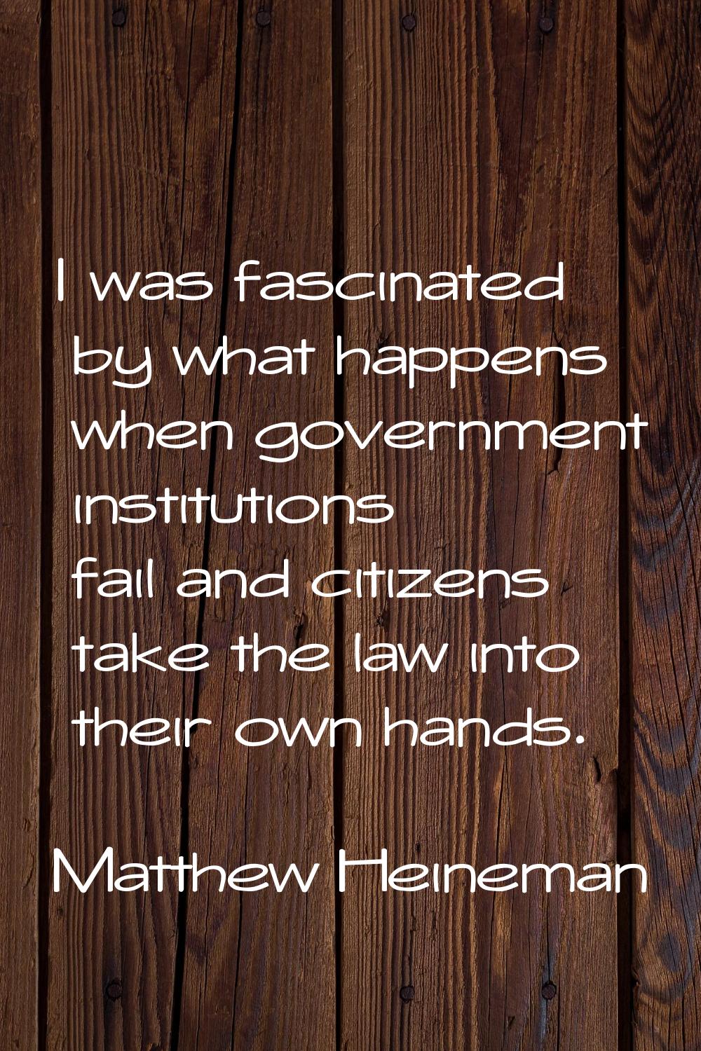 I was fascinated by what happens when government institutions fail and citizens take the law into t