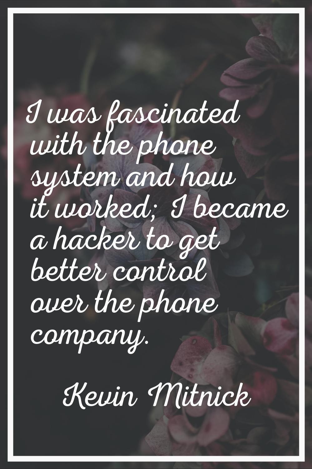 I was fascinated with the phone system and how it worked; I became a hacker to get better control o