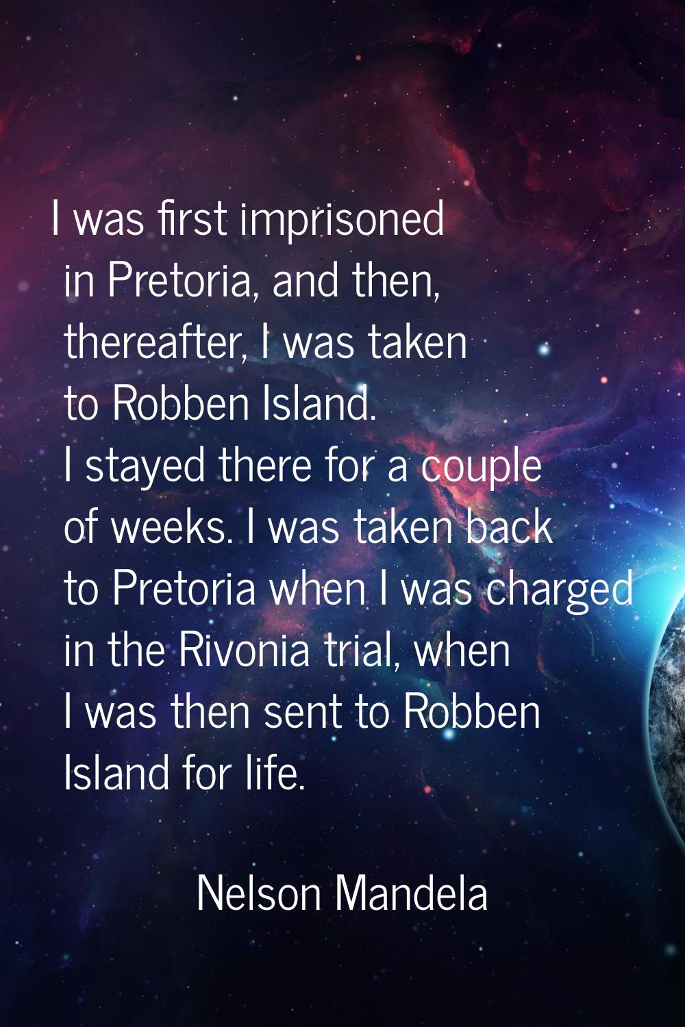 I was first imprisoned in Pretoria, and then, thereafter, I was taken to Robben Island. I stayed th