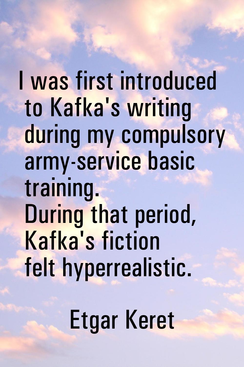 I was first introduced to Kafka's writing during my compulsory army-service basic training. During 