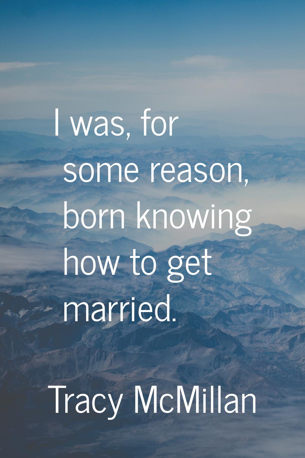 I was, for some reason, born knowing how to get married.