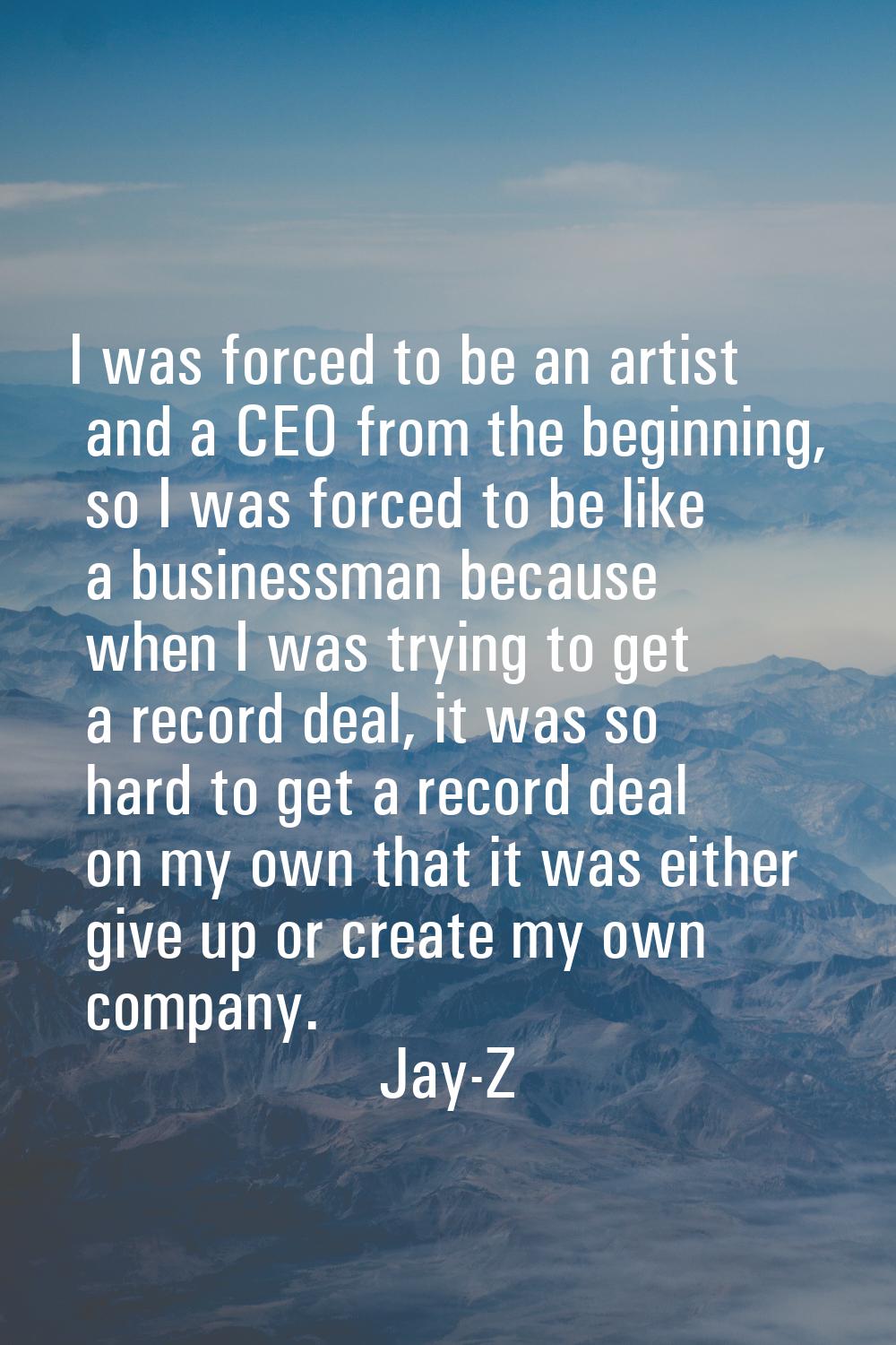 I was forced to be an artist and a CEO from the beginning, so I was forced to be like a businessman