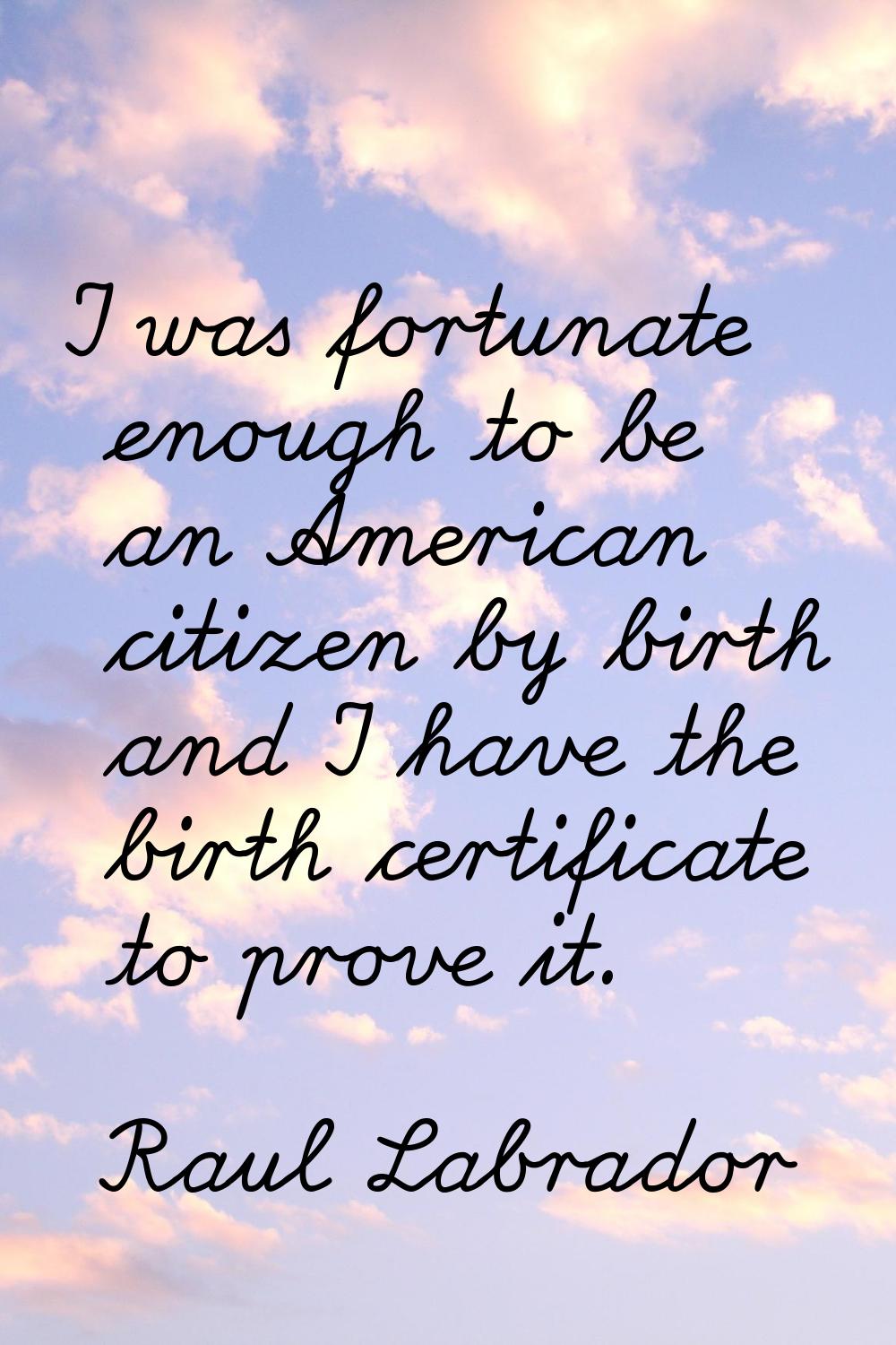 I was fortunate enough to be an American citizen by birth and I have the birth certificate to prove