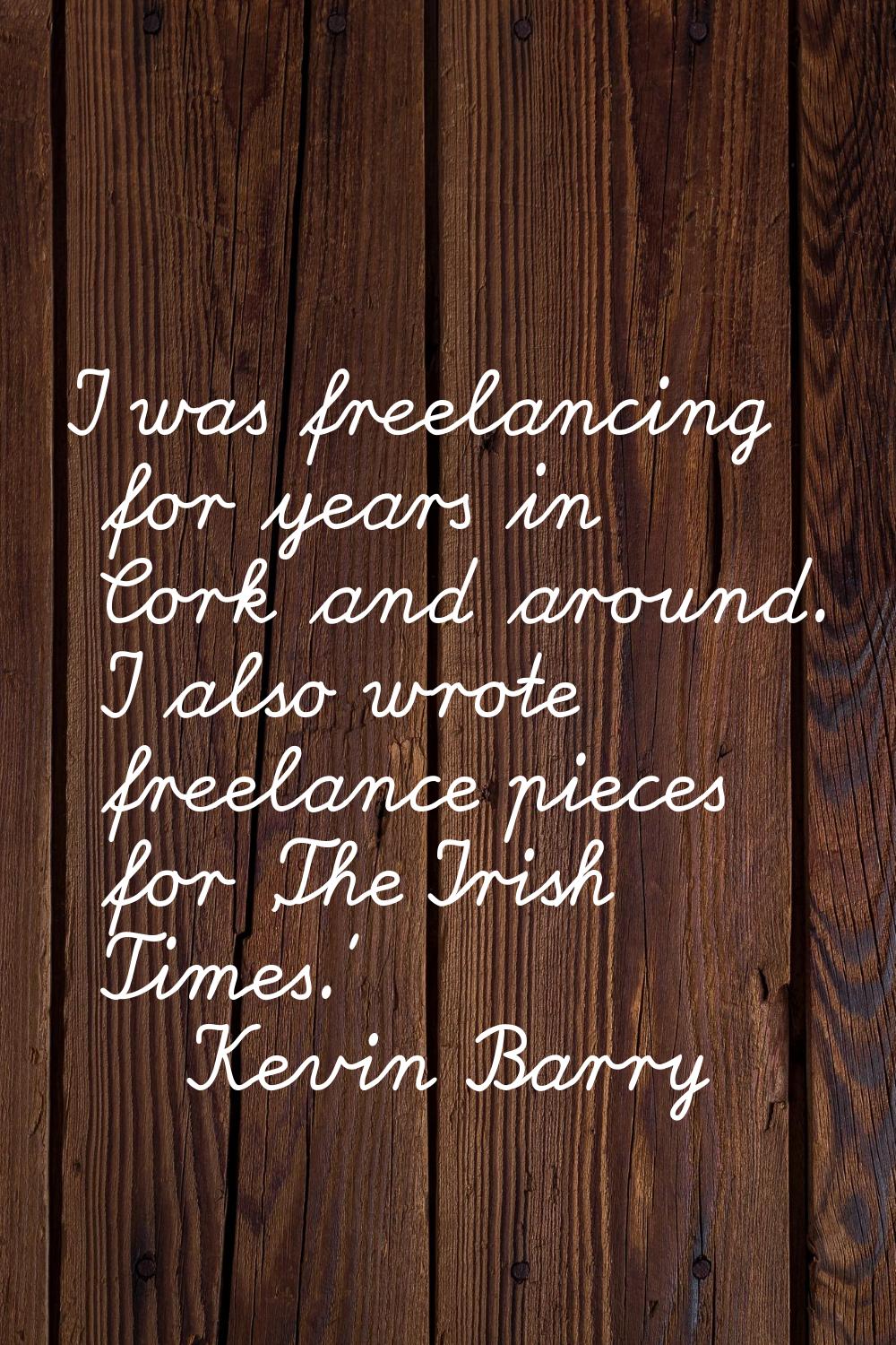 I was freelancing for years in Cork and around. I also wrote freelance pieces for 'The Irish Times.