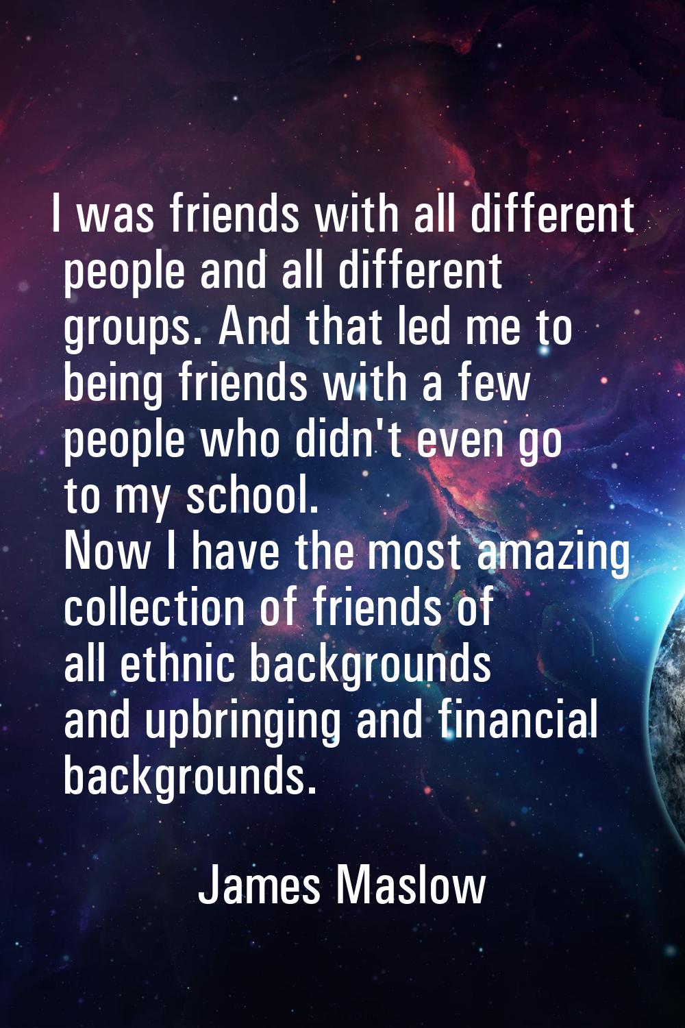 I was friends with all different people and all different groups. And that led me to being friends 