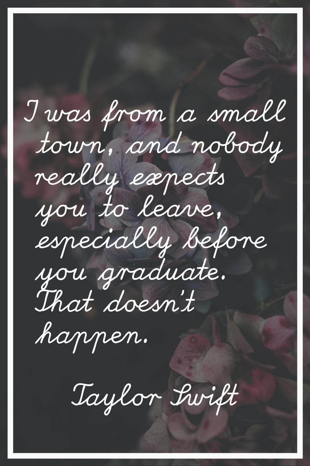 I was from a small town, and nobody really expects you to leave, especially before you graduate. Th