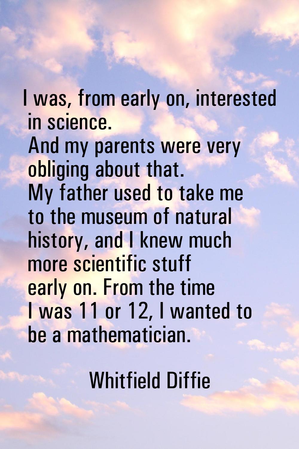 I was, from early on, interested in science. And my parents were very obliging about that. My fathe