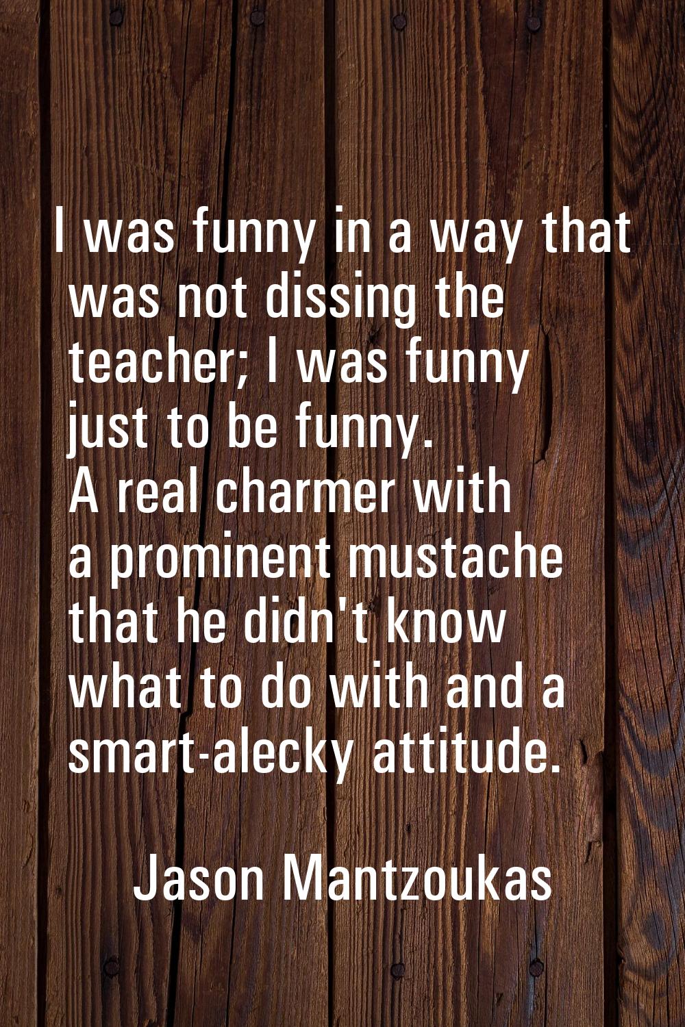 I was funny in a way that was not dissing the teacher; I was funny just to be funny. A real charmer