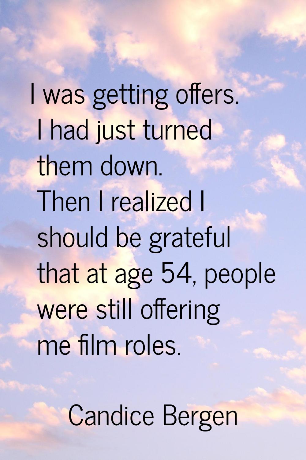 I was getting offers. I had just turned them down. Then I realized I should be grateful that at age