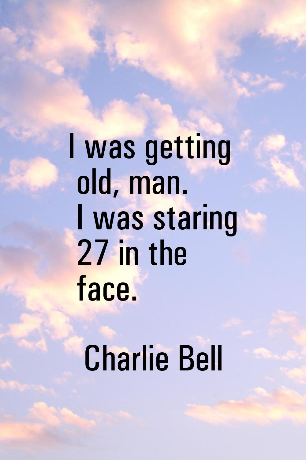 I was getting old, man. I was staring 27 in the face.