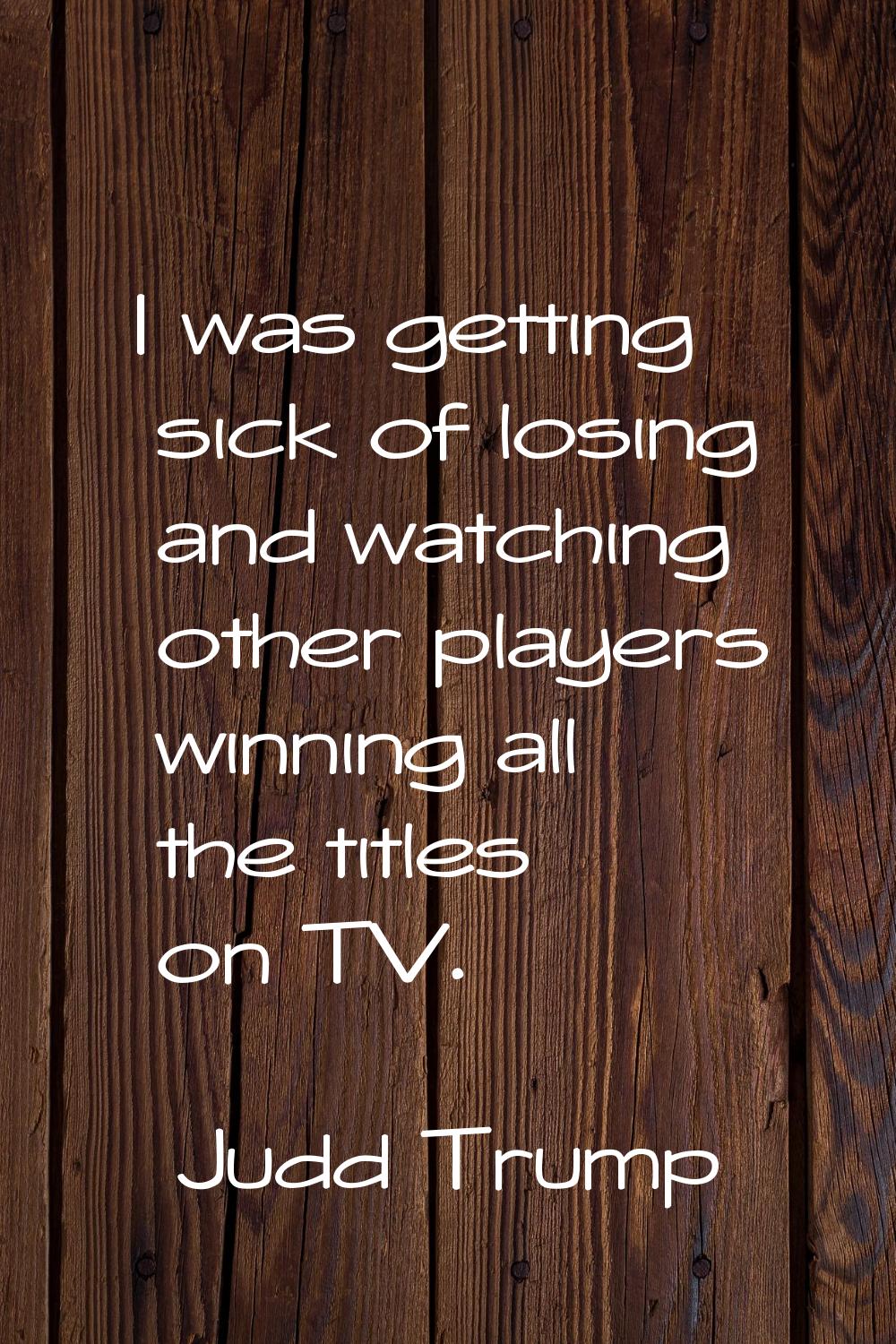 I was getting sick of losing and watching other players winning all the titles on TV.