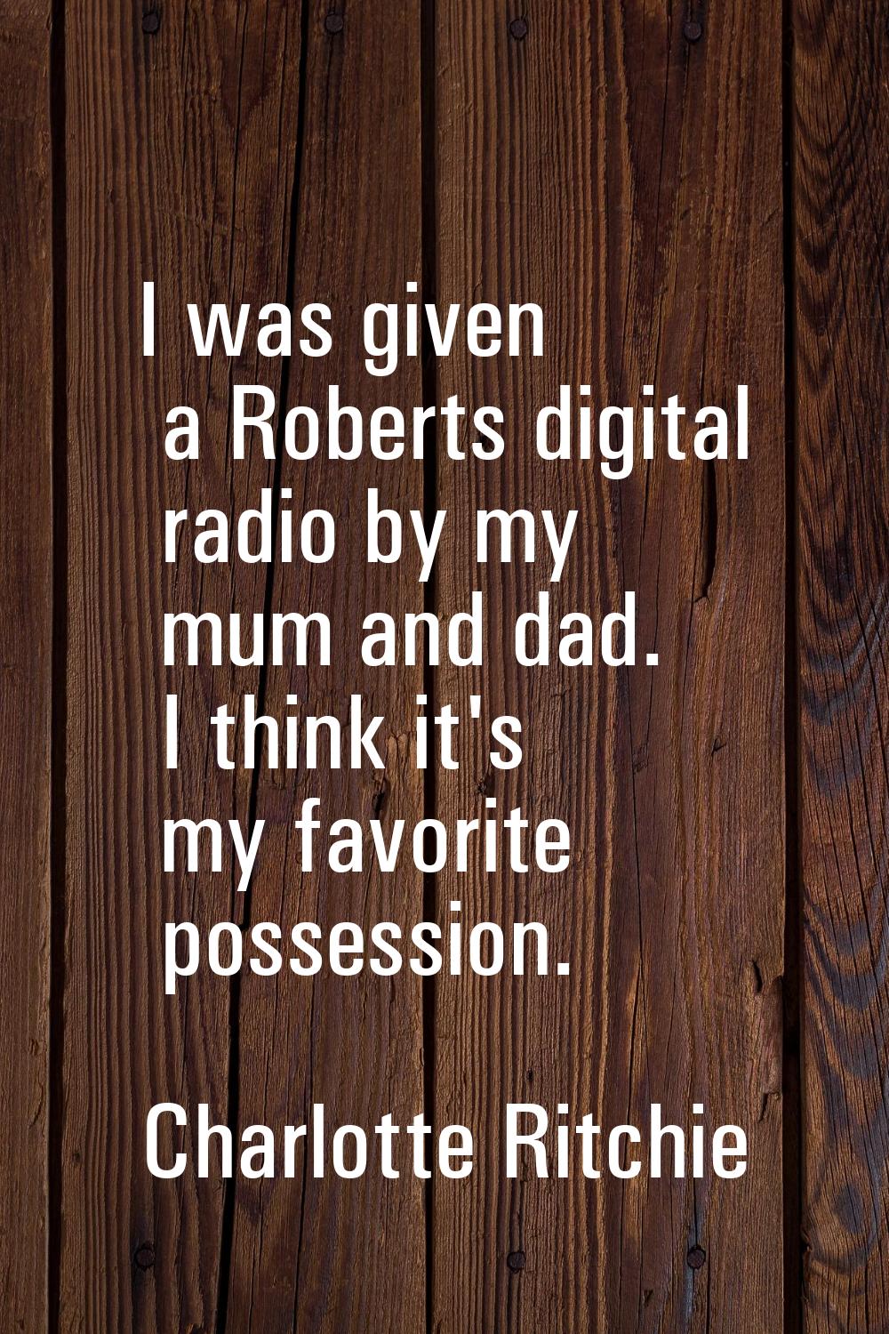 I was given a Roberts digital radio by my mum and dad. I think it's my favorite possession.