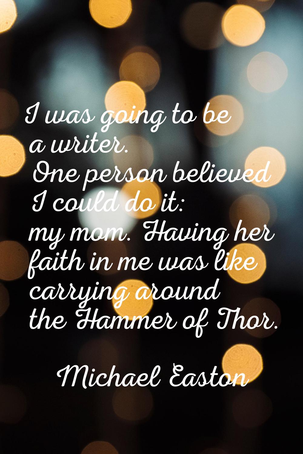 I was going to be a writer. One person believed I could do it: my mom. Having her faith in me was l