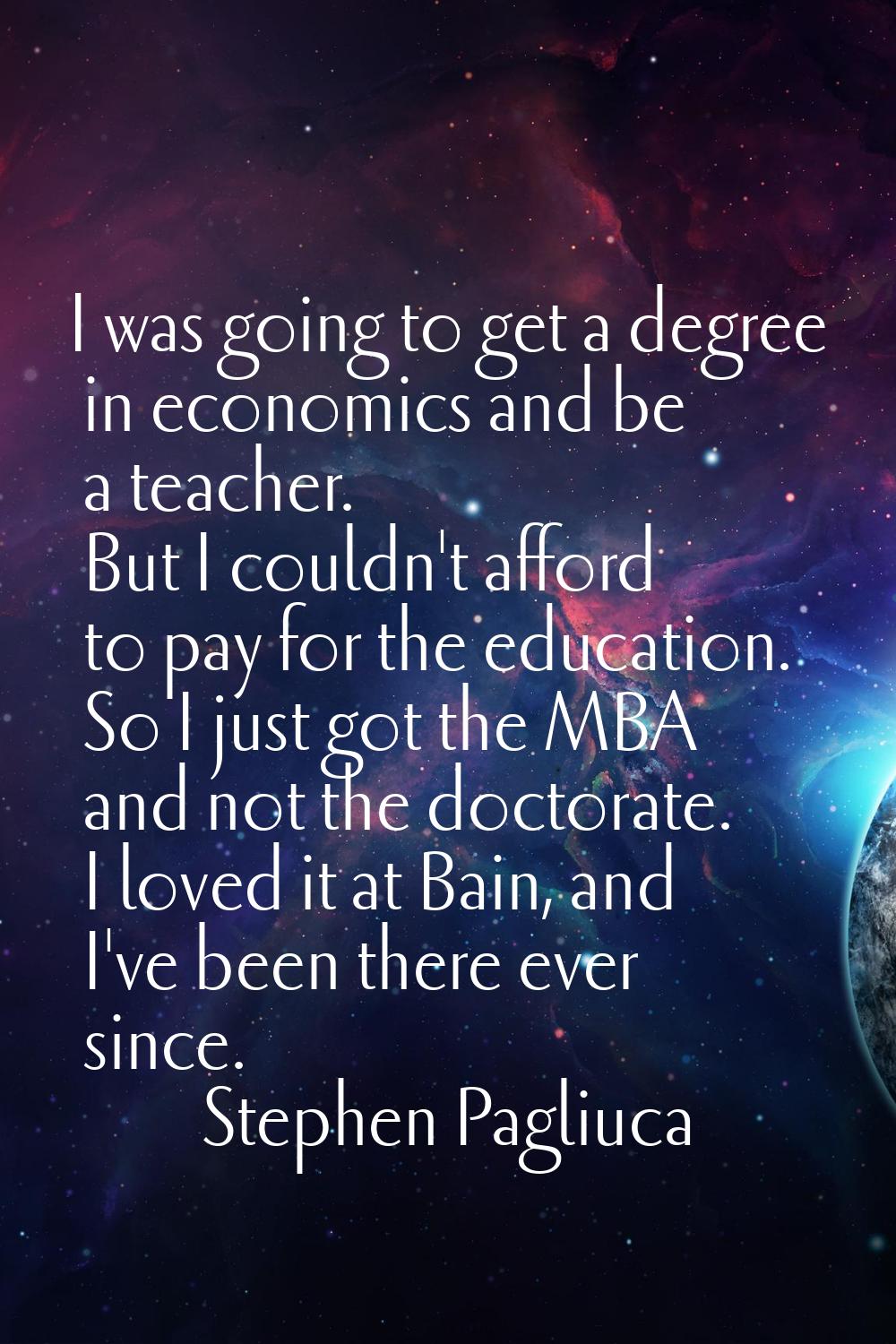 I was going to get a degree in economics and be a teacher. But I couldn't afford to pay for the edu