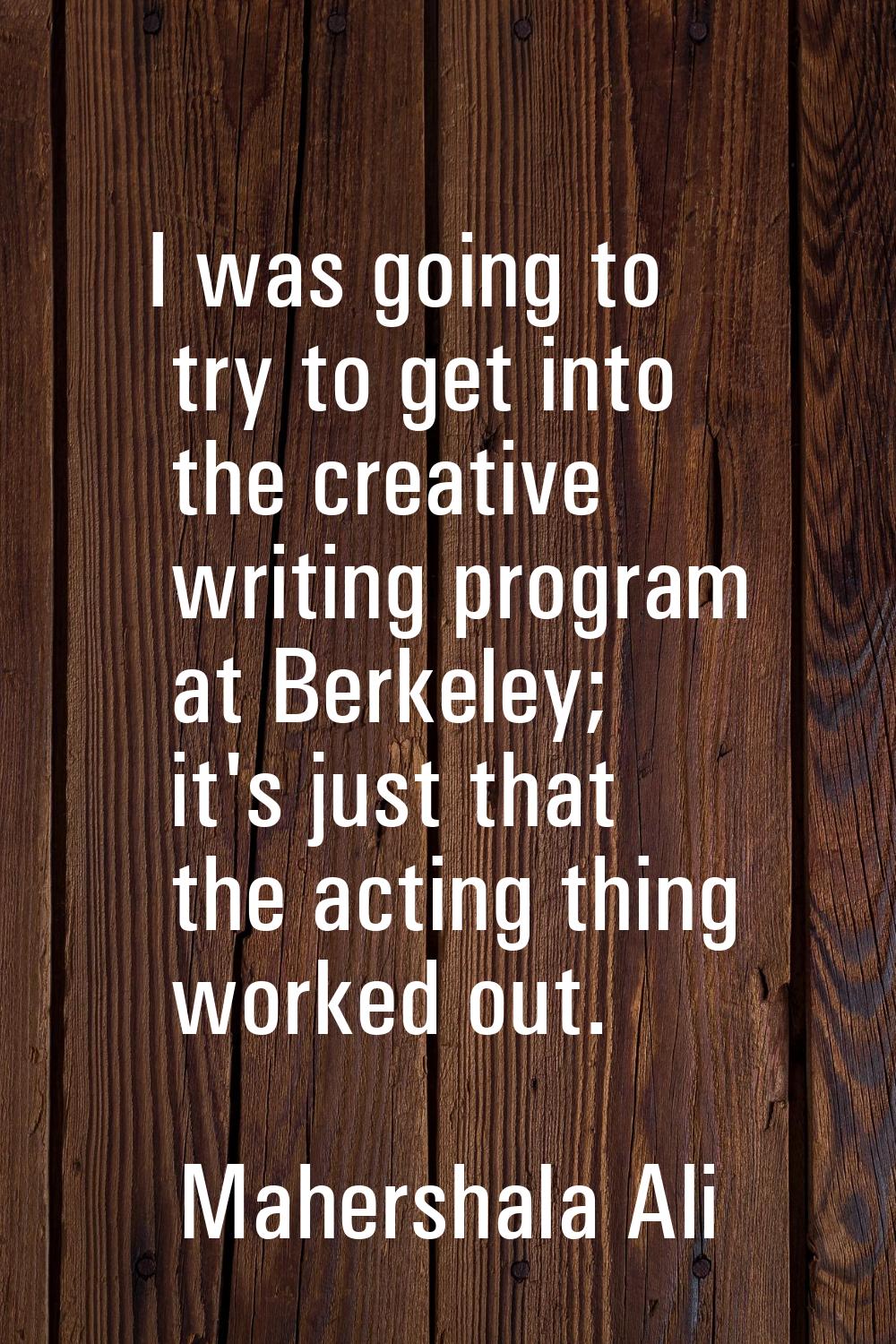 I was going to try to get into the creative writing program at Berkeley; it's just that the acting 