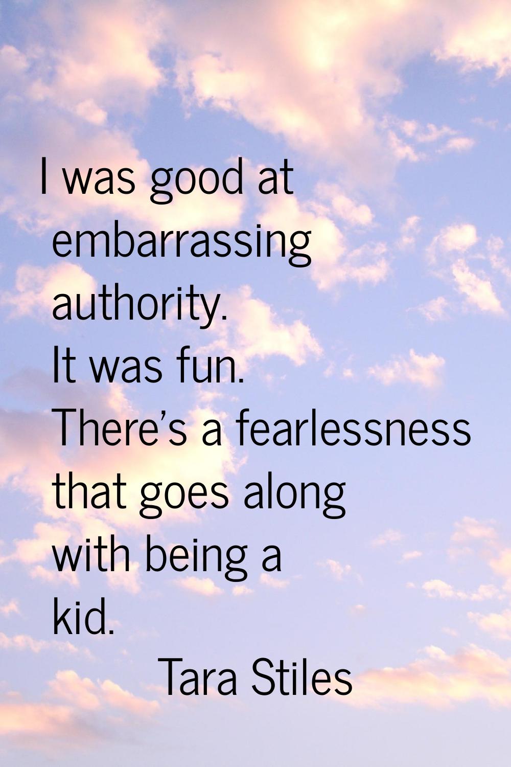 I was good at embarrassing authority. It was fun. There's a fearlessness that goes along with being