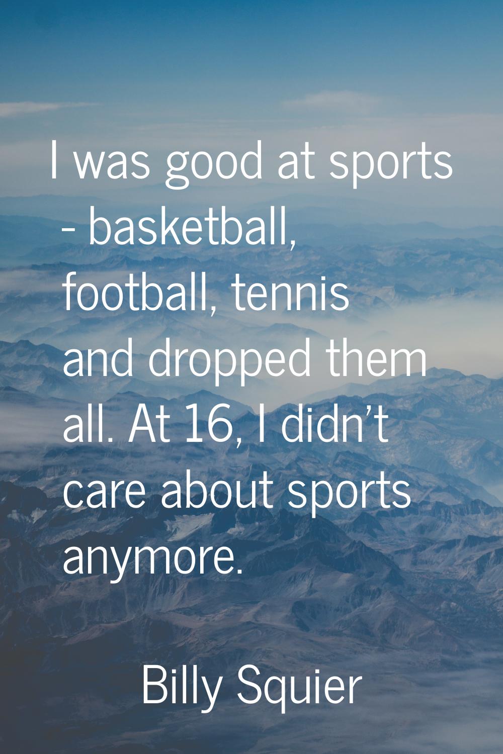 I was good at sports - basketball, football, tennis and dropped them all. At 16, I didn't care abou