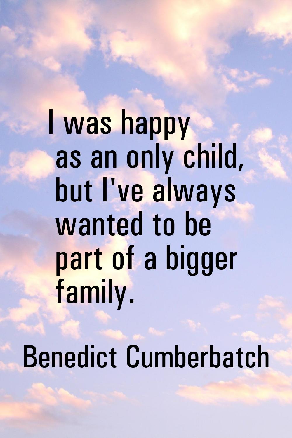 I was happy as an only child, but I've always wanted to be part of a bigger family.