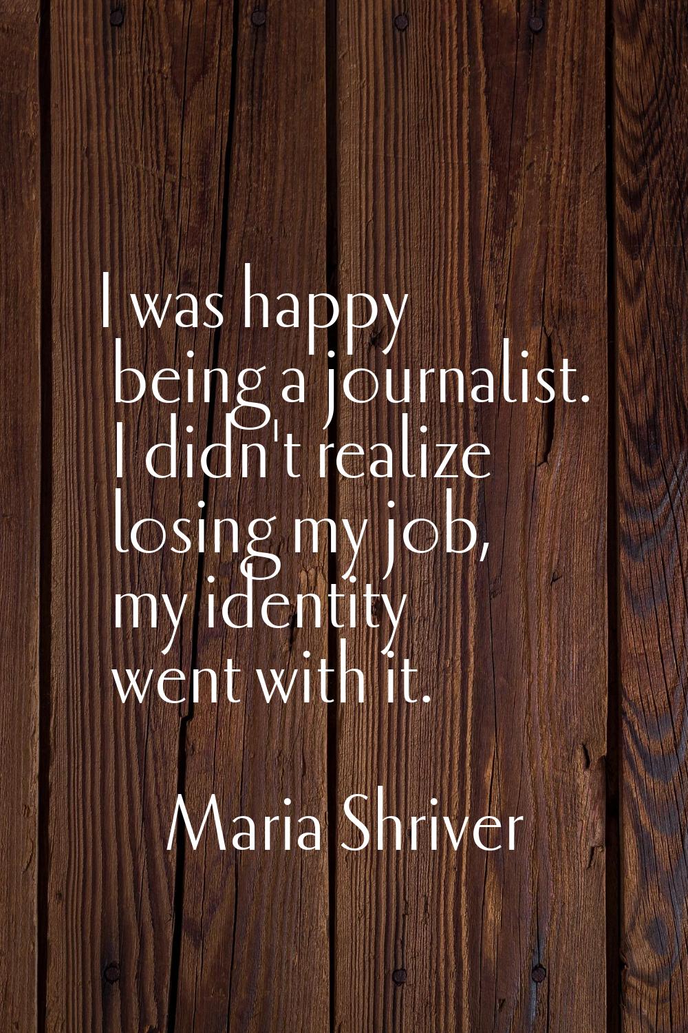I was happy being a journalist. I didn't realize losing my job, my identity went with it.