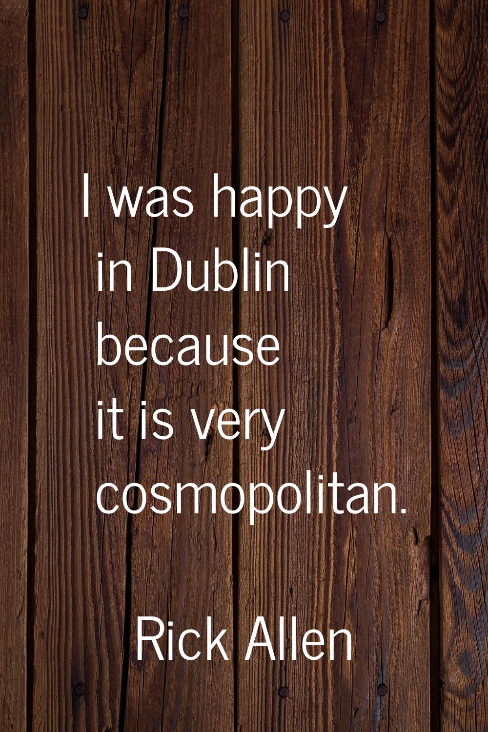 I was happy in Dublin because it is very cosmopolitan.