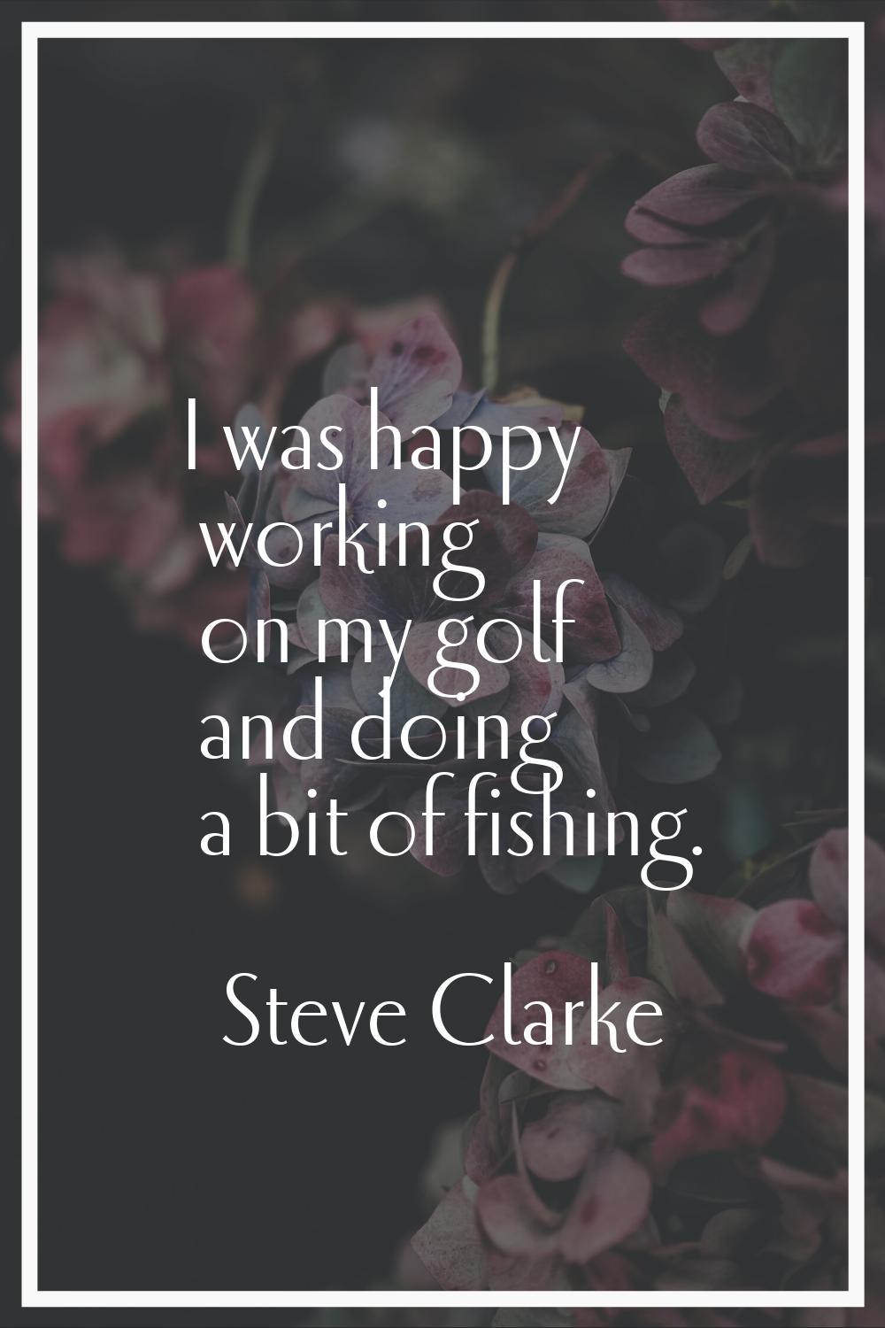 I was happy working on my golf and doing a bit of fishing.
