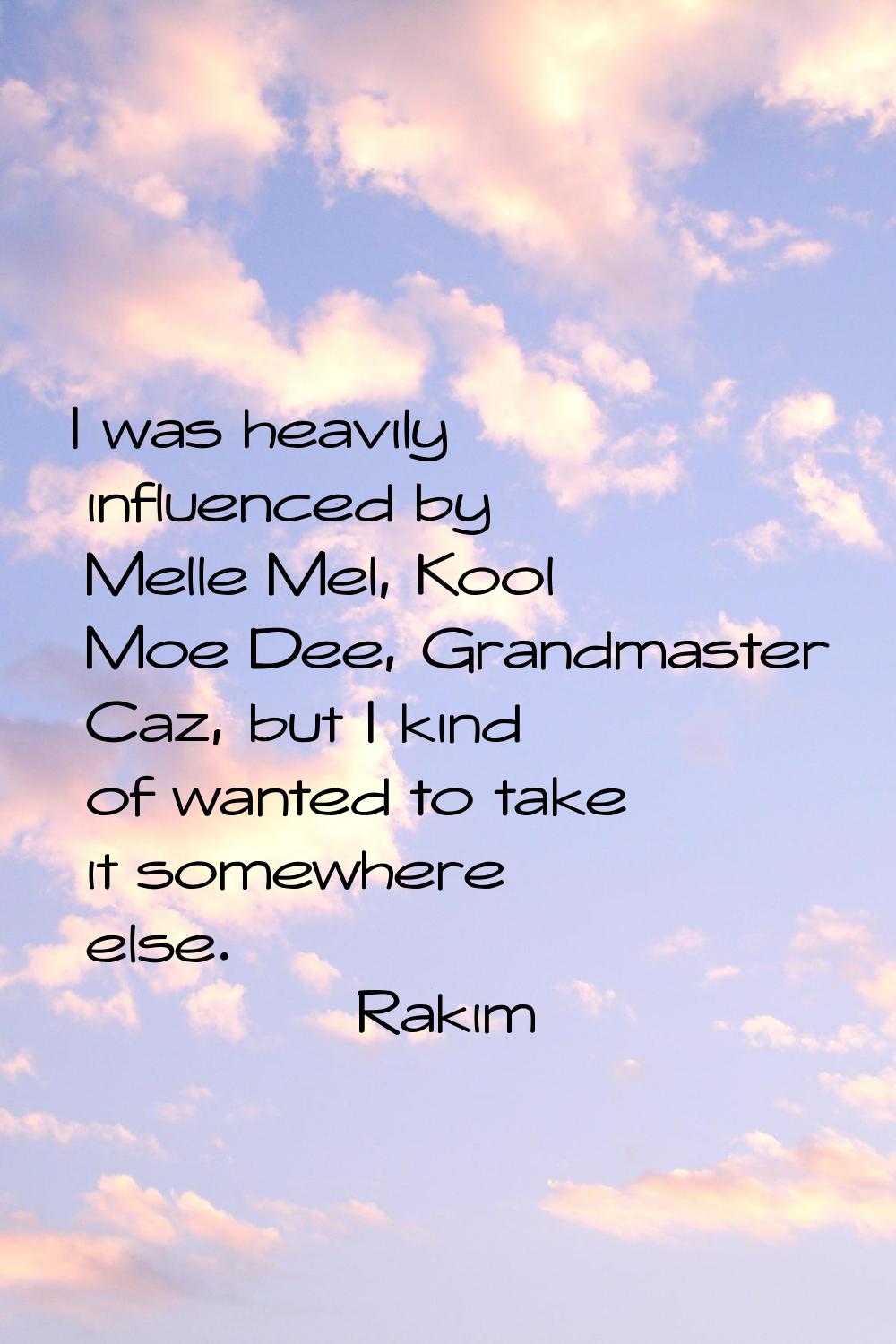 I was heavily influenced by Melle Mel, Kool Moe Dee, Grandmaster Caz, but I kind of wanted to take 