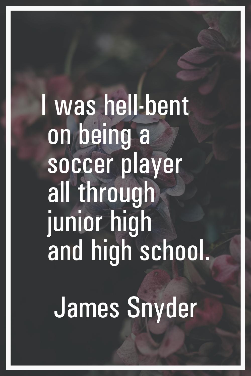 I was hell-bent on being a soccer player all through junior high and high school.