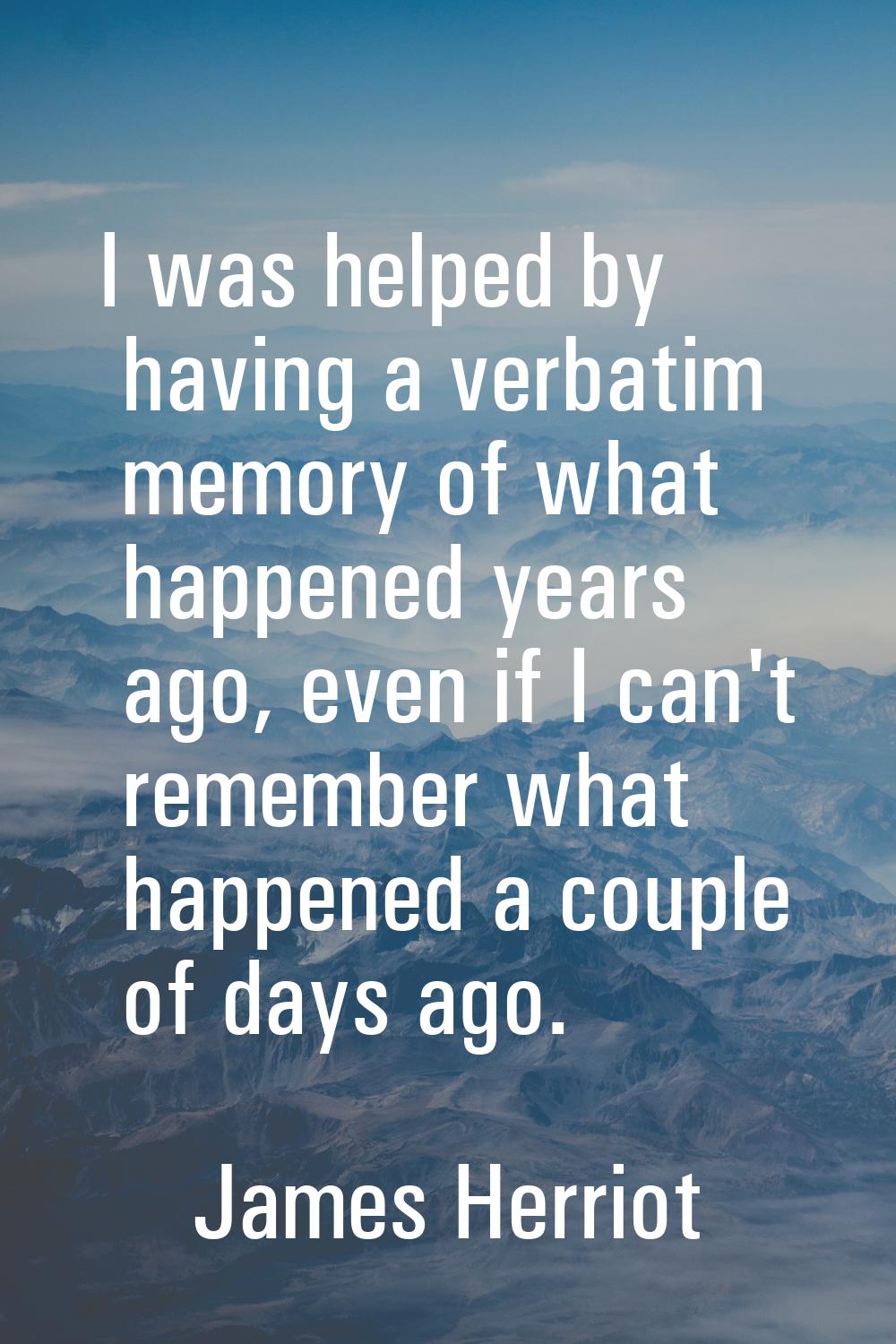 I was helped by having a verbatim memory of what happened years ago, even if I can't remember what 