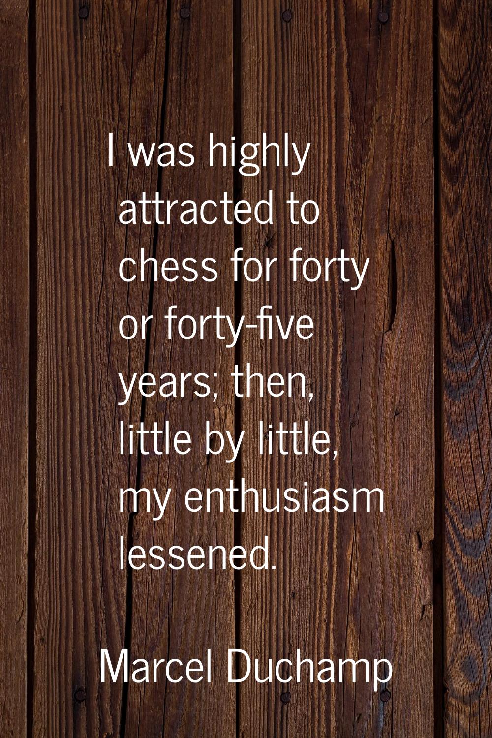 I was highly attracted to chess for forty or forty-five years; then, little by little, my enthusias