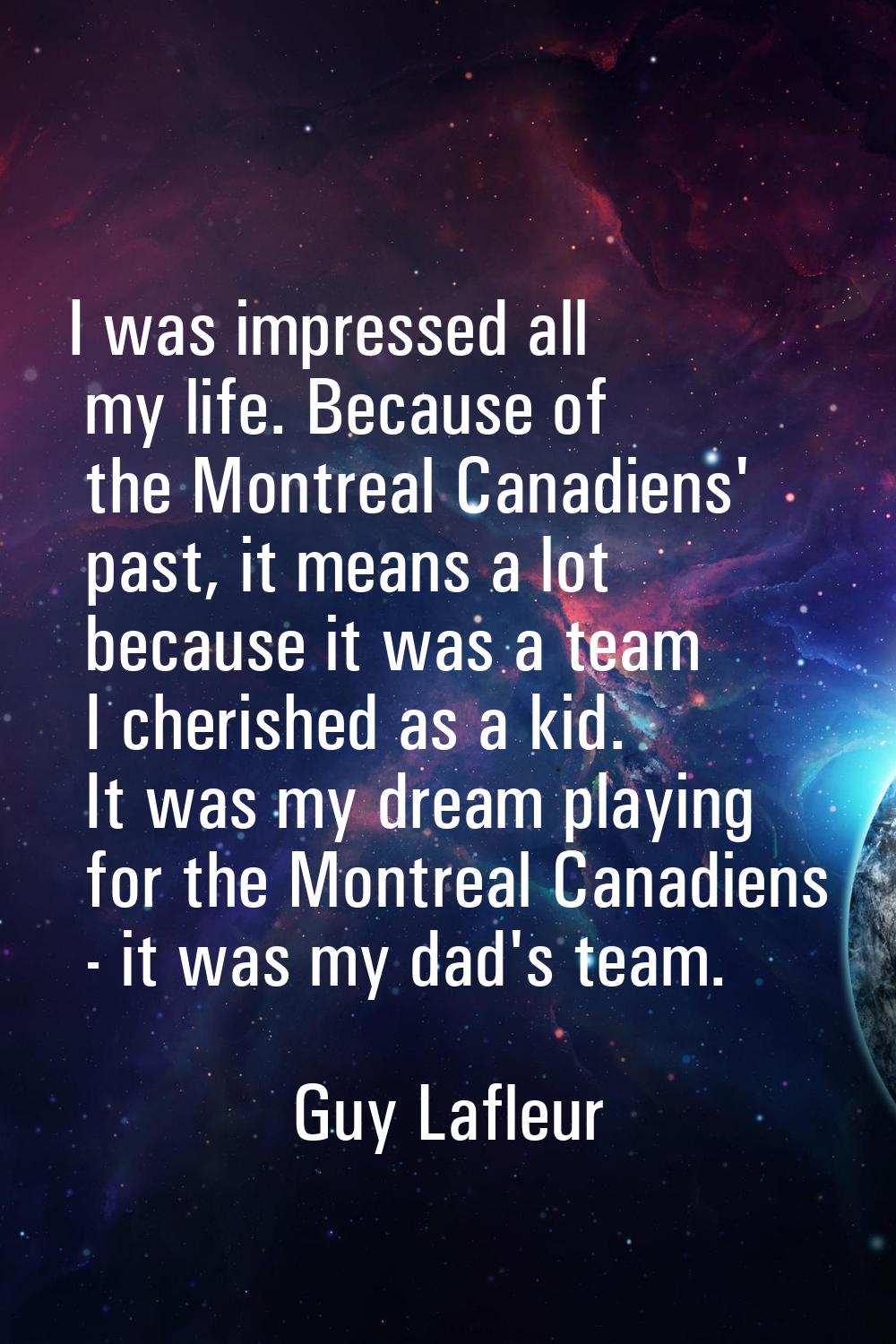 I was impressed all my life. Because of the Montreal Canadiens' past, it means a lot because it was